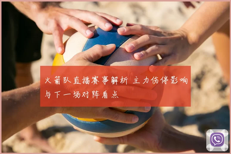 火箭队直播赛事解析 主力伤停影响与下一场对阵看点