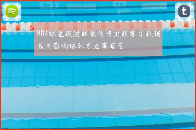 NBA球星跟腱断裂伤情更新赛季报销或将影响球队季后赛前景