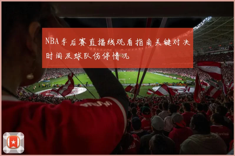 NBA季后赛直播线观看指南关键对决时间及球队伤停情况