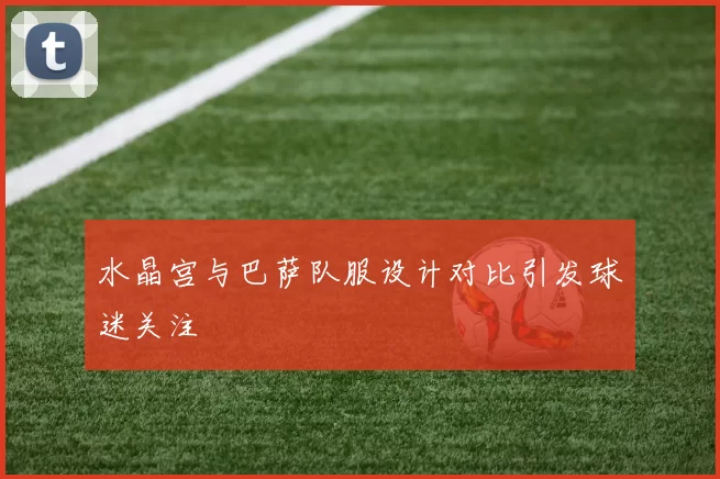 水晶宫与巴萨队服设计对比引发球迷关注