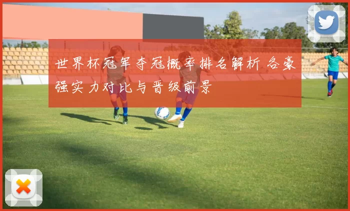 世界杯冠军夺冠概率排名解析 各豪强实力对比与晋级前景