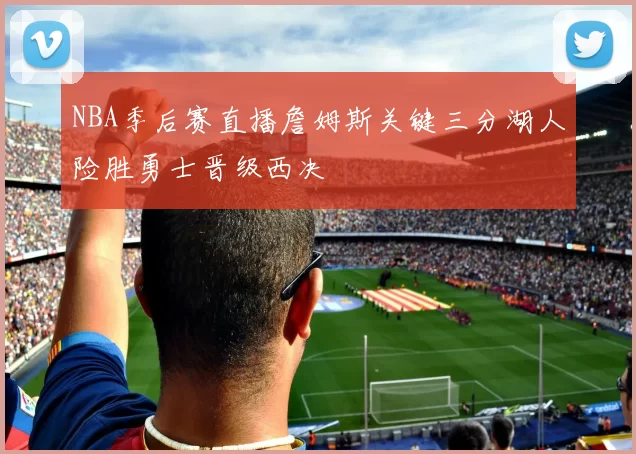 NBA季后赛直播詹姆斯关键三分湖人险胜勇士晋级西决