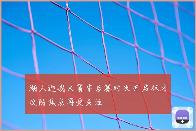 湖人迎战火箭季后赛对决开启双方攻防焦点再受关注