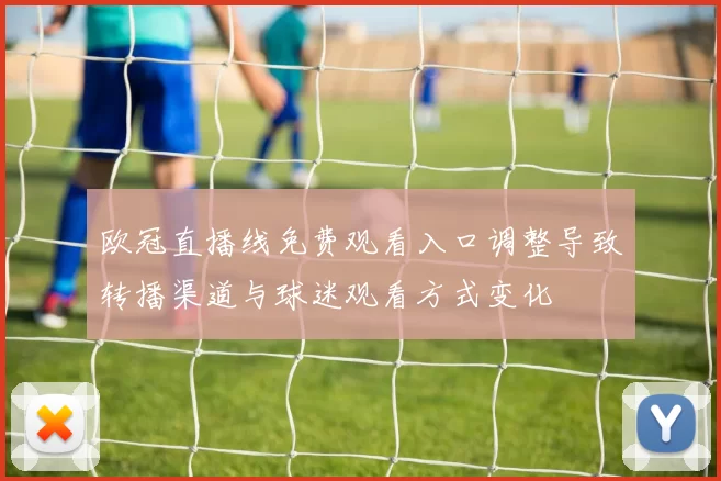 欧冠直播线免费观看入口调整导致转播渠道与球迷观看方式变化