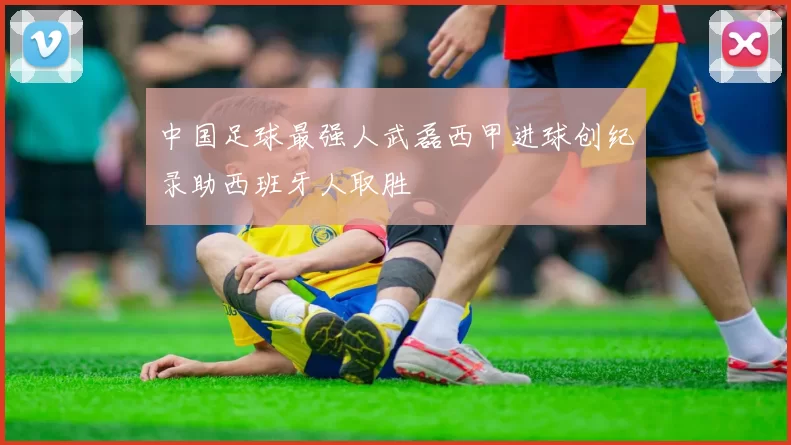 中国足球最强人武磊西甲进球创纪录助西班牙人取胜