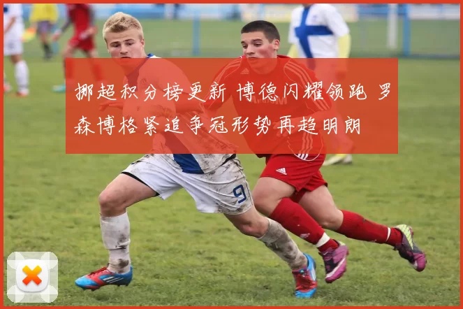 挪超积分榜更新 博德闪耀领跑 罗森博格紧追争冠形势再趋明朗