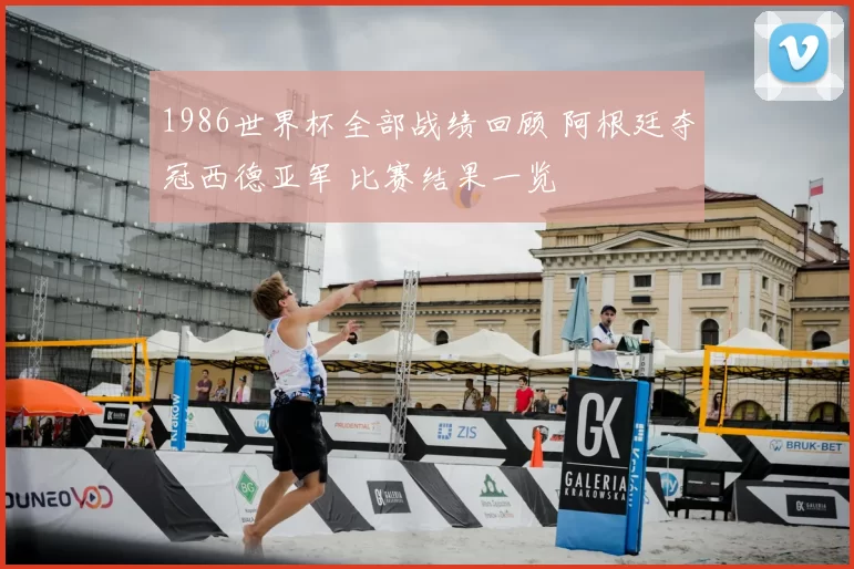 1986世界杯全部战绩回顾 阿根廷夺冠西德亚军 比赛结果一览