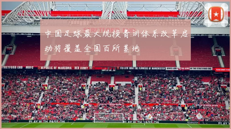 中国足球最大规模青训体系改革启动将覆盖全国百所基地