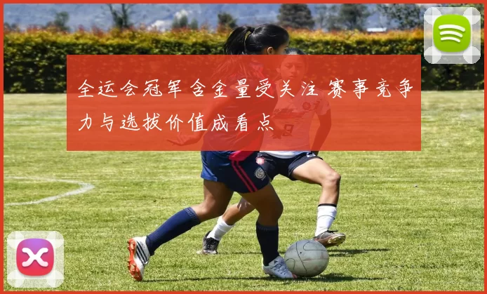 全运会冠军含金量受关注 赛事竞争力与选拔价值成看点