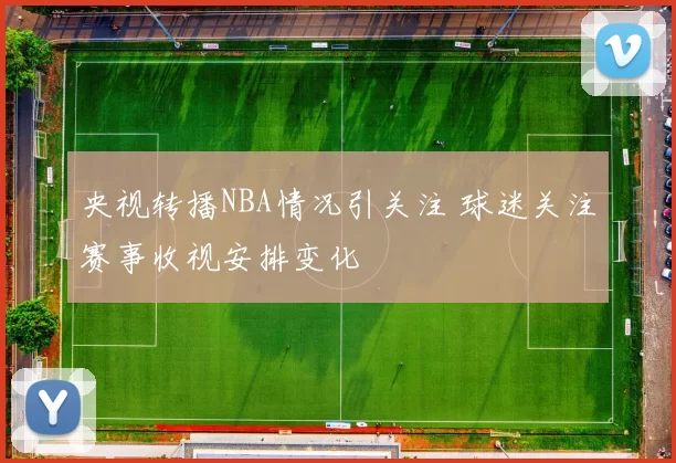 央视转播NBA情况引关注 球迷关注赛事收视安排变化