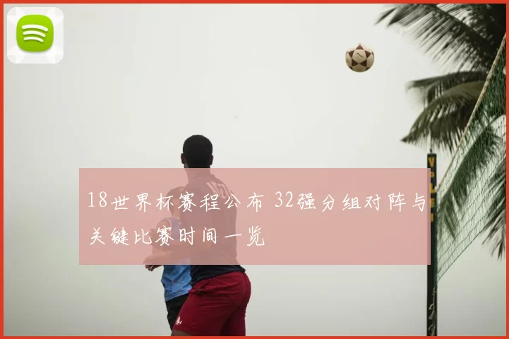 18世界杯赛程公布 32强分组对阵与关键比赛时间一览