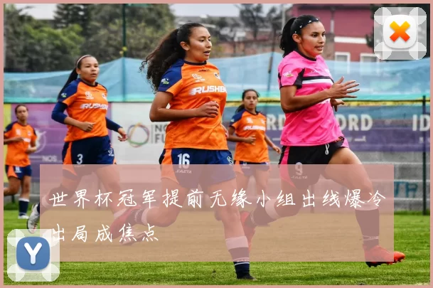 世界杯冠军提前无缘小组出线爆冷出局成焦点