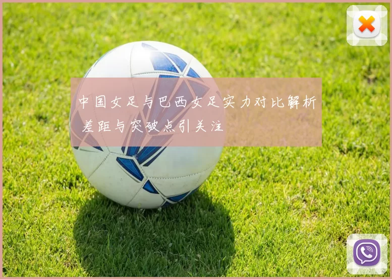 中国女足与巴西女足实力对比解析 差距与突破点引关注