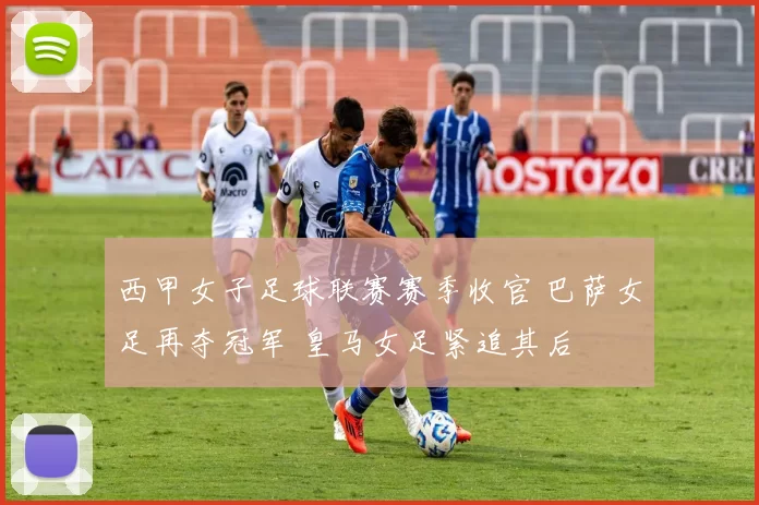 西甲女子足球联赛赛季收官 巴萨女足再夺冠军 皇马女足紧追其后