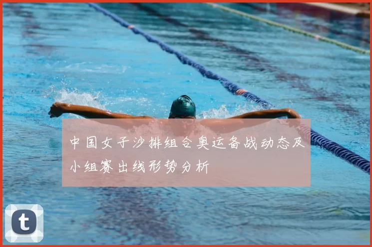 中国女子沙排组合奥运备战动态及小组赛出线形势分析