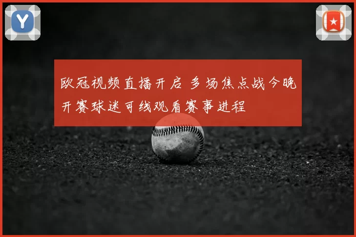 欧冠视频直播开启 多场焦点战今晚开赛球迷可线观看赛事进程