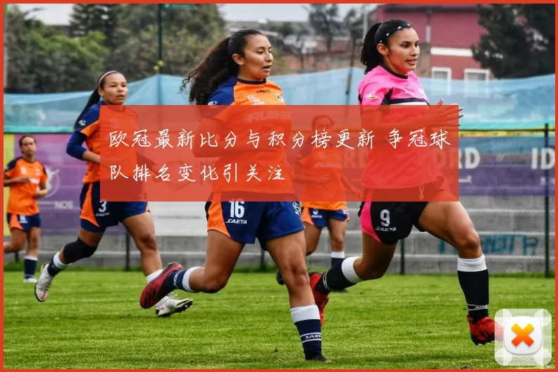 欧冠最新比分与积分榜更新 争冠球队排名变化引关注