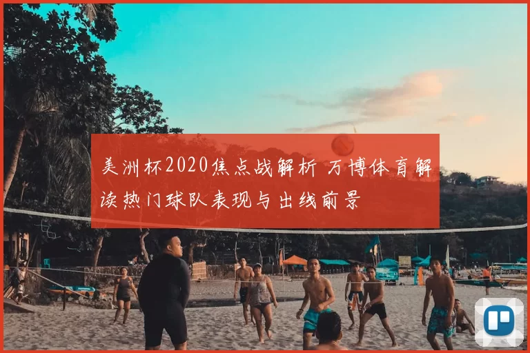 美洲杯2020焦点战解析 万博体育解读热门球队表现与出线前景