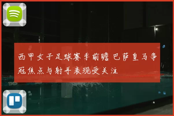 西甲女子足球赛季前瞻 巴萨皇马争冠焦点与射手表现受关注