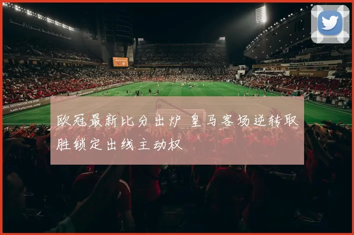 欧冠最新比分出炉 皇马客场逆转取胜锁定出线主动权
