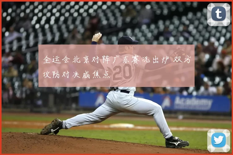 全运会北京对阵广东赛况出炉 双方攻防对决成焦点
