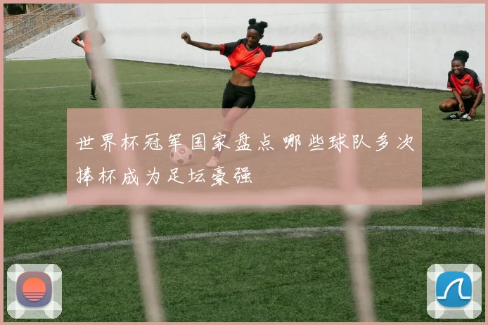 世界杯冠军国家盘点 哪些球队多次捧杯成为足坛豪强