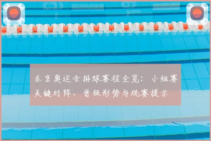 东京奥运会排球赛程全览：小组赛关键对阵、晋级形势与观赛提示