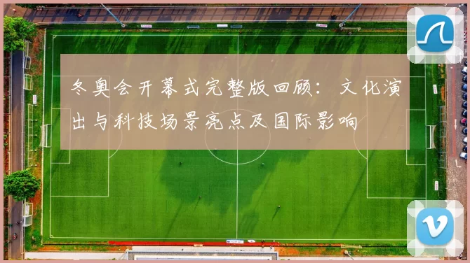 冬奥会开幕式完整版回顾：文化演出与科技场景亮点及国际影响