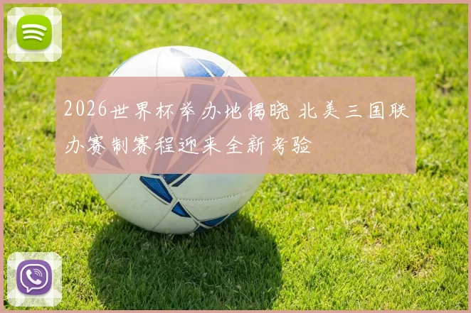 2026世界杯举办地揭晓 北美三国联办赛制赛程迎来全新考验