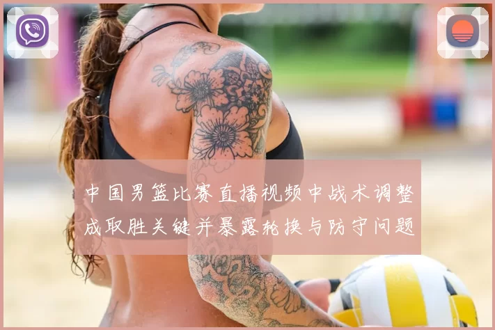 中国男篮比赛直播视频中战术调整成取胜关键并暴露轮换与防守问题