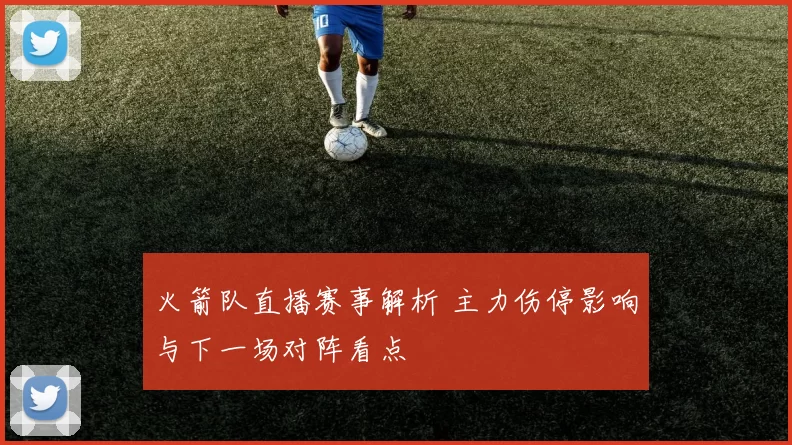 火箭队直播赛事解析 主力伤停影响与下一场对阵看点