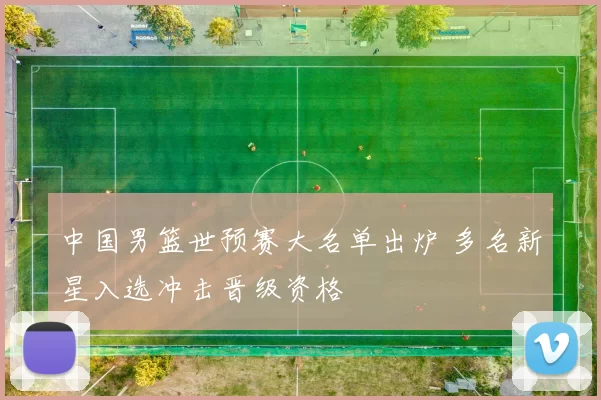 中国男篮世预赛大名单出炉 多名新星入选冲击晋级资格