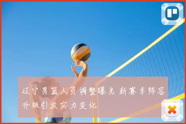 辽宁男篮人员调整曝光 新赛季阵容升级引发实力变化