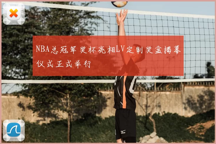 NBA总冠军奖杯亮相LV定制奖盒揭幕仪式正式举行