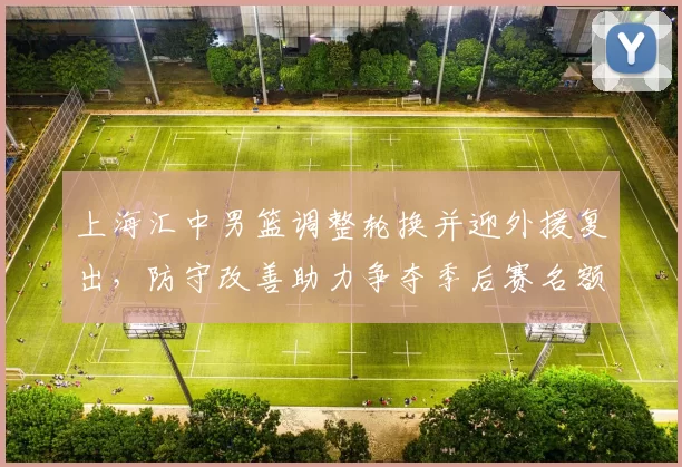 上海汇中男篮调整轮换并迎外援复出，防守改善助力争夺季后赛名额