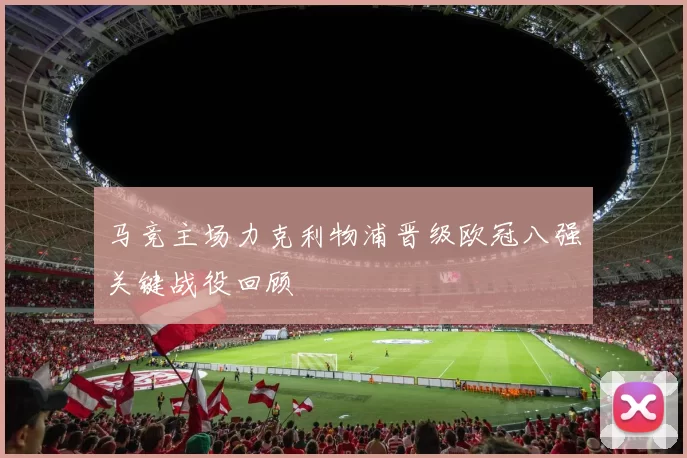 马竞主场力克利物浦晋级欧冠八强关键战役回顾
