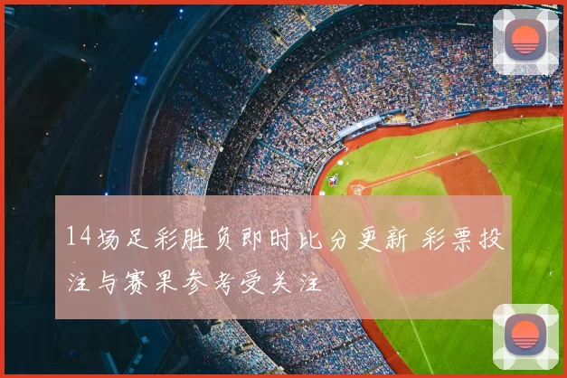 14场足彩胜负即时比分更新 彩票投注与赛果参考受关注