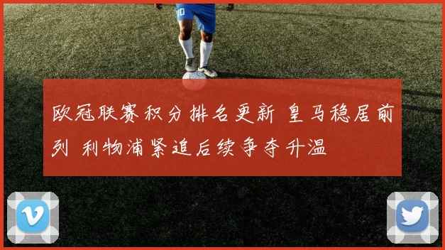 欧冠联赛积分排名更新 皇马稳居前列 利物浦紧追后续争夺升温