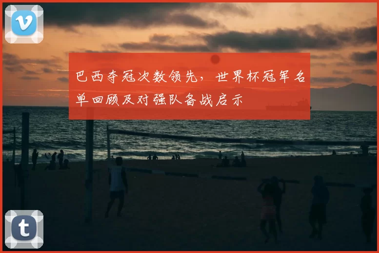 巴西夺冠次数领先,世界杯冠军名单回顾及对强队备战启示