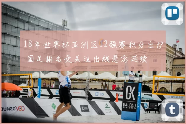 18年世界杯亚洲区12强赛积分出炉 国足排名受关注出线悬念延续