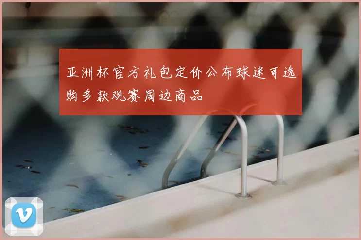 亚洲杯官方礼包定价公布球迷可选购多款观赛周边商品