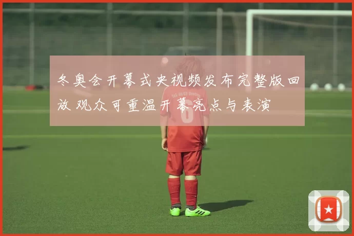 冬奥会开幕式央视频发布完整版回放 观众可重温开幕亮点与表演