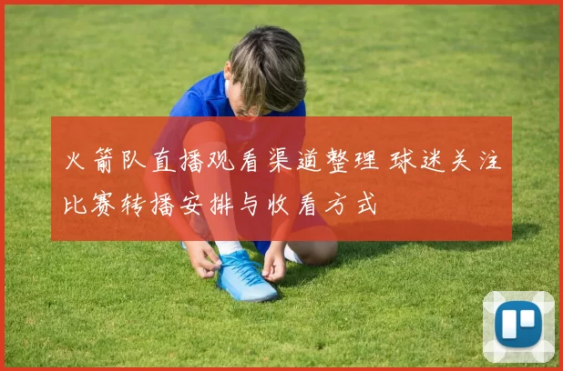 火箭队直播观看渠道整理 球迷关注比赛转播安排与收看方式