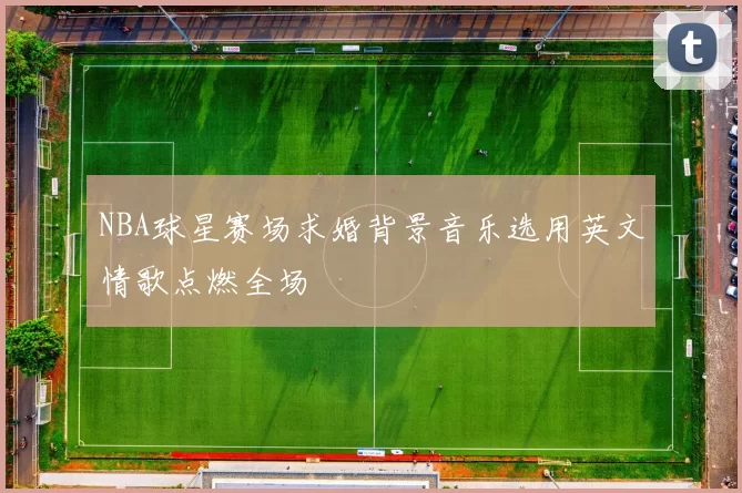 NBA球星赛场求婚背景音乐选用英文情歌点燃全场