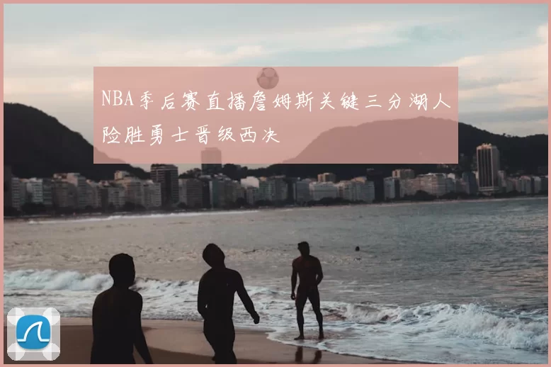 NBA季后赛直播詹姆斯关键三分湖人险胜勇士晋级西决