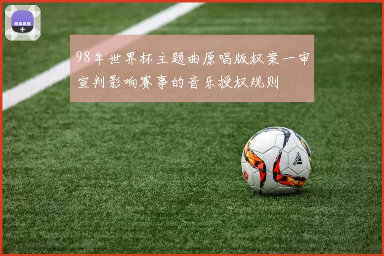 98年世界杯主题曲原唱版权案一审宣判影响赛事的音乐授权规则