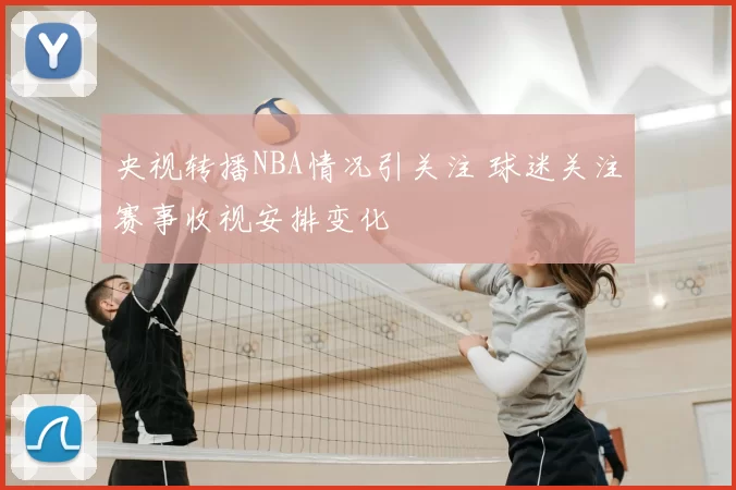 央视转播NBA情况引关注 球迷关注赛事收视安排变化