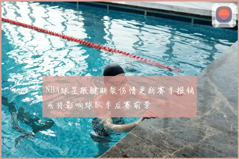 NBA球星跟腱断裂伤情更新赛季报销或将影响球队季后赛前景