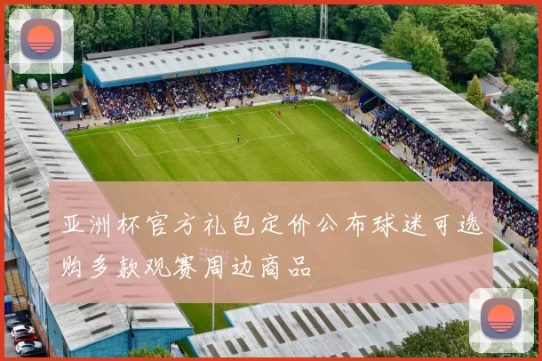 亚洲杯官方礼包定价公布球迷可选购多款观赛周边商品