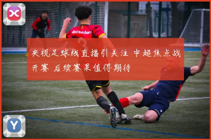 央视足球线直播引关注 中超焦点战开赛 后续赛果值得期待